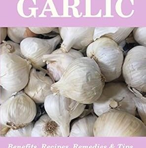 Essential Spices & Herbs: Garlic: Health Benefits, Garlic Remedies, Recipes and Tips: Garlic Cookbook